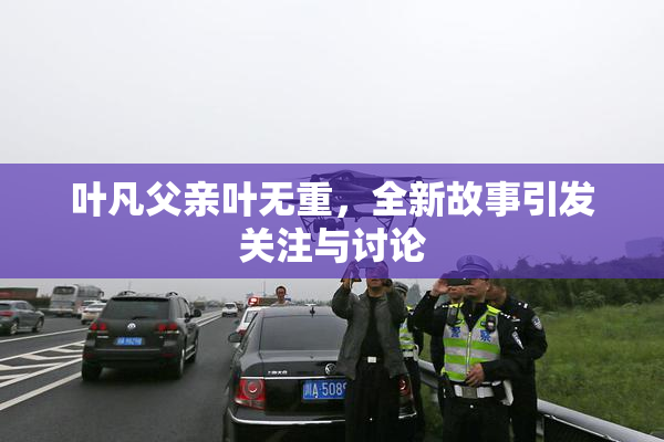叶凡父亲叶无重，全新故事引发关注与讨论