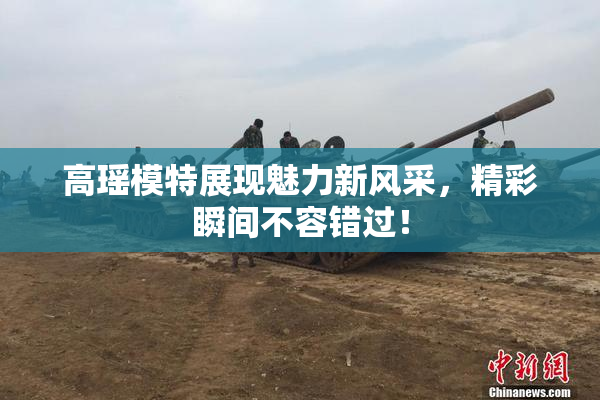 高瑶模特展现魅力新风采，精彩瞬间不容错过！