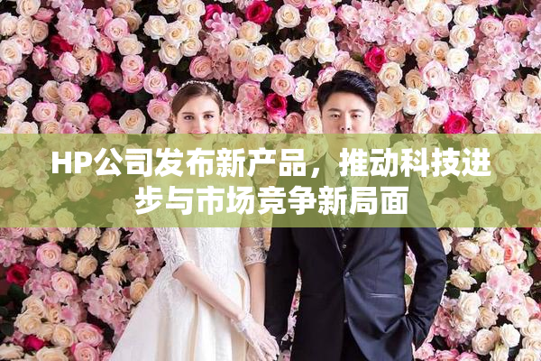 HP公司发布新产品，推动科技进步与市场竞争新局面