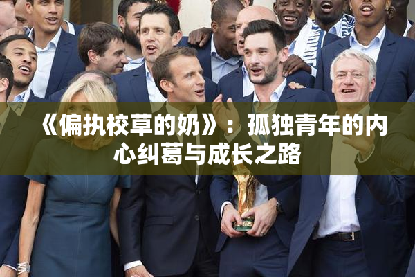 《偏执校草的奶》：孤独青年的内心纠葛与成长之路