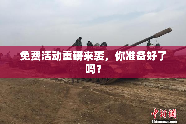 免费活动重磅来袭，你准备好了吗？