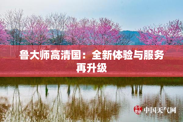 鲁大师高清国：全新体验与服务再升级