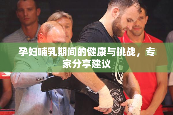 孕妇哺乳期间的健康与挑战，专家分享建议