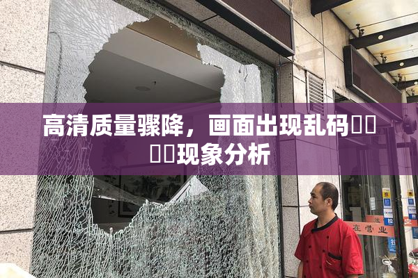 高清质量骤降，画面出现乱码❌‌❌‌现象分析