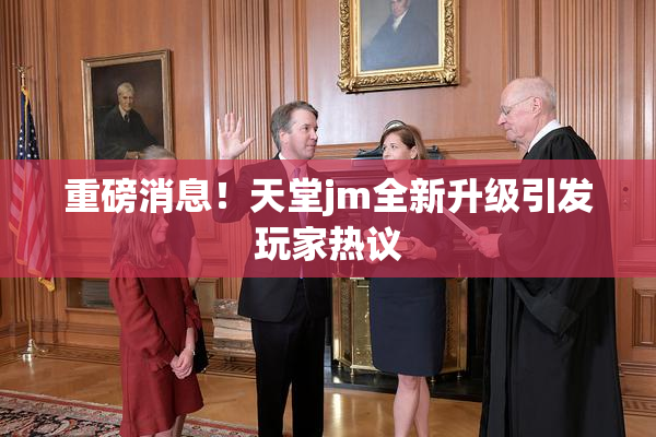 重磅消息！天堂jm全新升级引发玩家热议