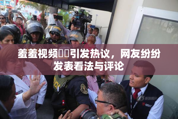羞羞视频❌‌引发热议，网友纷纷发表看法与评论