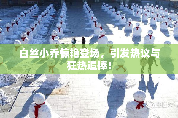白丝小乔惊艳登场，引发热议与狂热追捧！