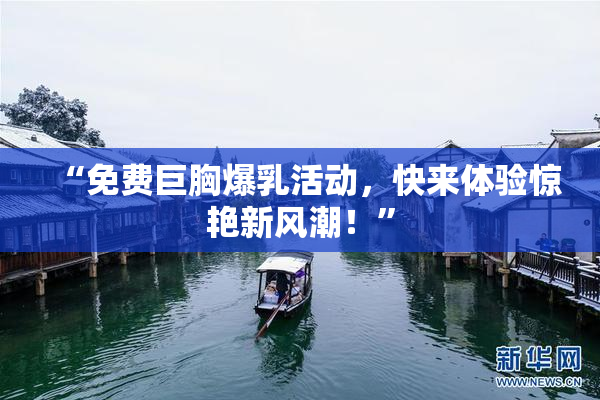“免费巨胸爆乳活动，快来体验惊艳新风潮！”