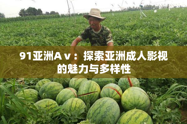 91亚洲Aⅴ：探索亚洲成人影视的魅力与多样性