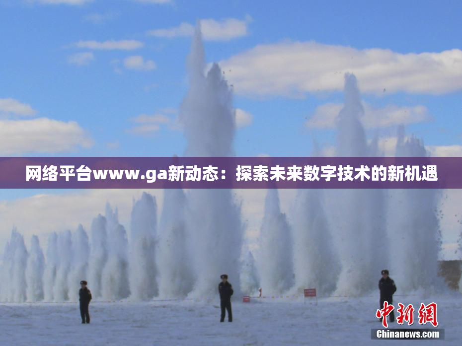 网络平台www.ga新动态：探索未来数字技术的新机遇