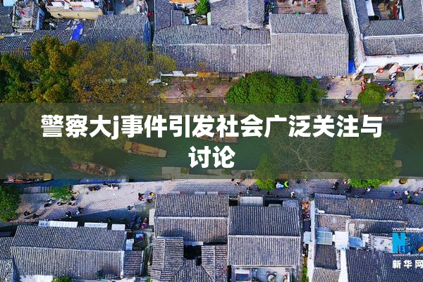 警察大j事件引发社会广泛关注与讨论