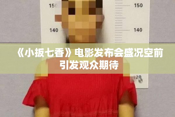 《小扳七香》电影发布会盛况空前 引发观众期待