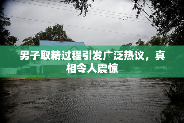 男子取精过程引发广泛热议，真相令人震惊