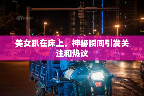 美女趴在床上，神秘瞬间引发关注和热议
