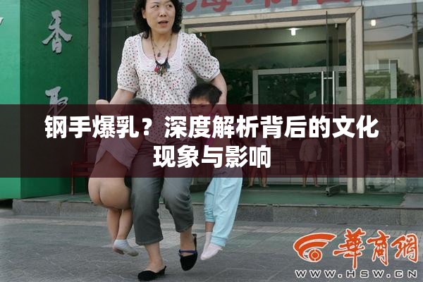 钢手爆乳？深度解析背后的文化现象与影响