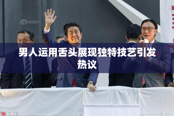 男人运用舌头展现独特技艺引发热议