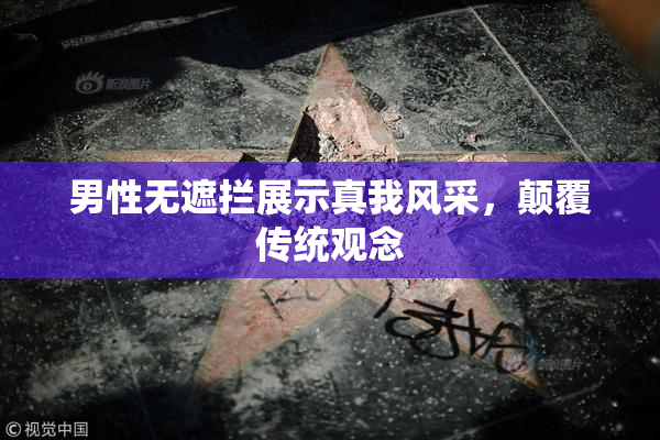 男性无遮拦展示真我风采，颠覆传统观念