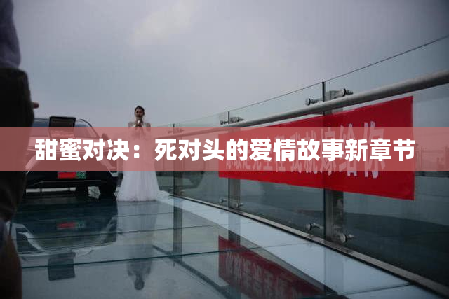 甜蜜对决：死对头的爱情故事新章节