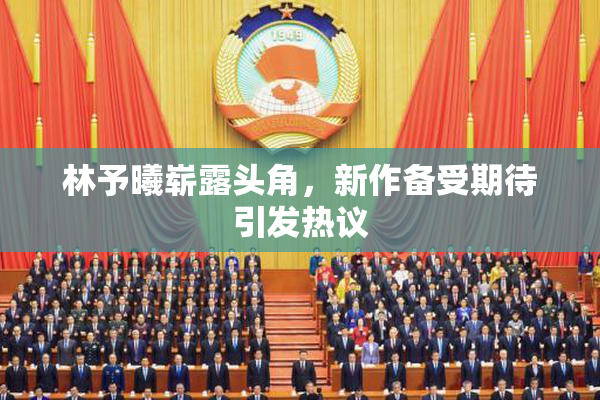 林予曦崭露头角，新作备受期待引发热议