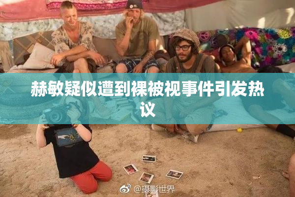 赫敏疑似遭到裸被视事件引发热议