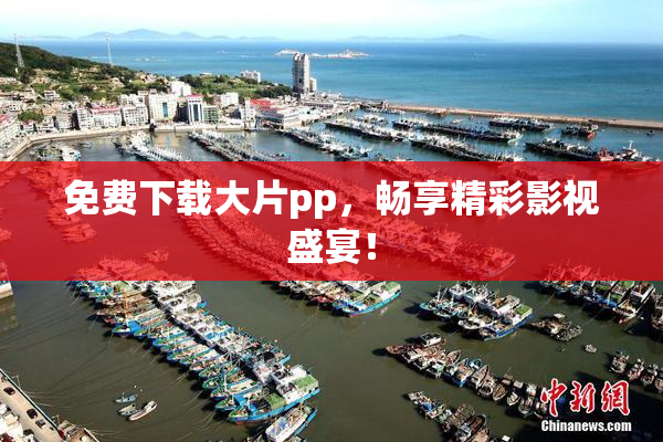 免费下载大片pp，畅享精彩影视盛宴！