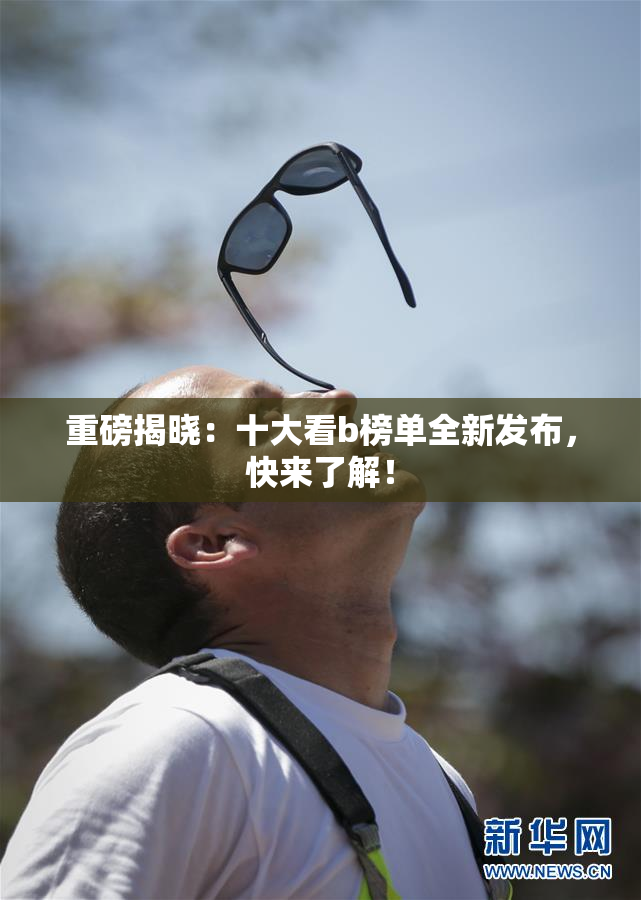 重磅揭晓：十大看b榜单全新发布，快来了解！