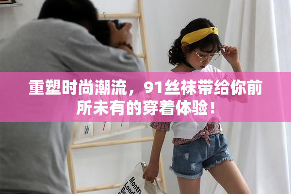 重塑时尚潮流，91丝袜带给你前所未有的穿着体验！