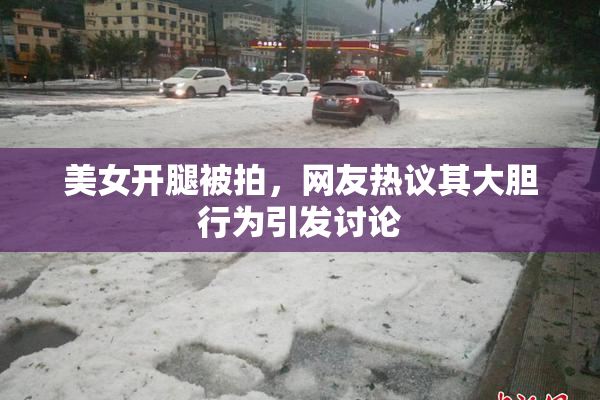 美女开腿被拍，网友热议其大胆行为引发讨论