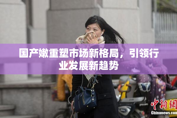 国产嫩重塑市场新格局，引领行业发展新趋势