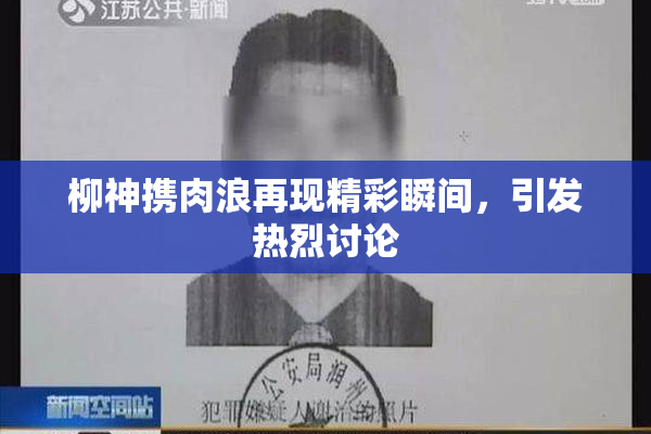 柳神携肉浪再现精彩瞬间，引发热烈讨论