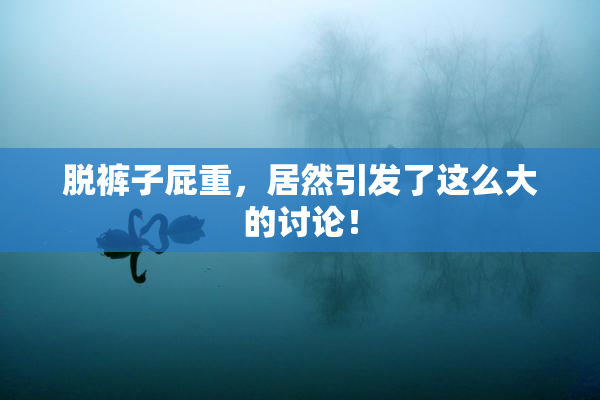脱裤子屁重，居然引发了这么大的讨论！