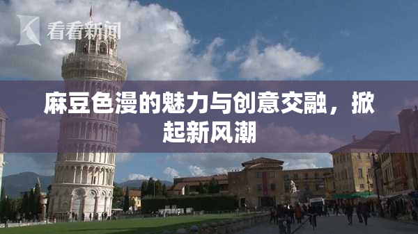 麻豆色漫的魅力与创意交融，掀起新风潮