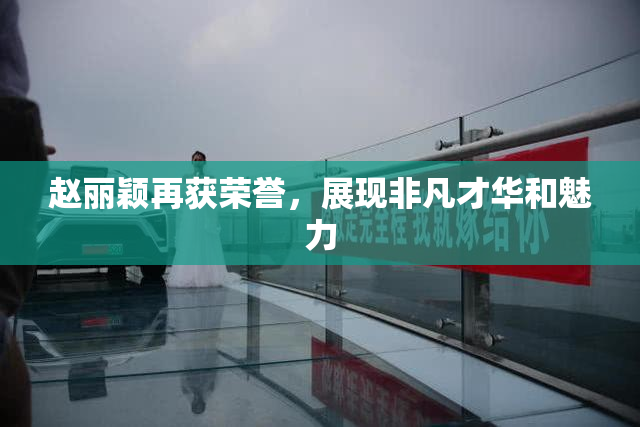 赵丽颖再获荣誉，展现非凡才华和魅力