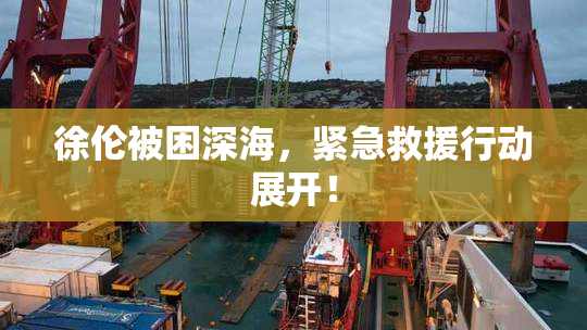 徐伦被困深海，紧急救援行动展开！