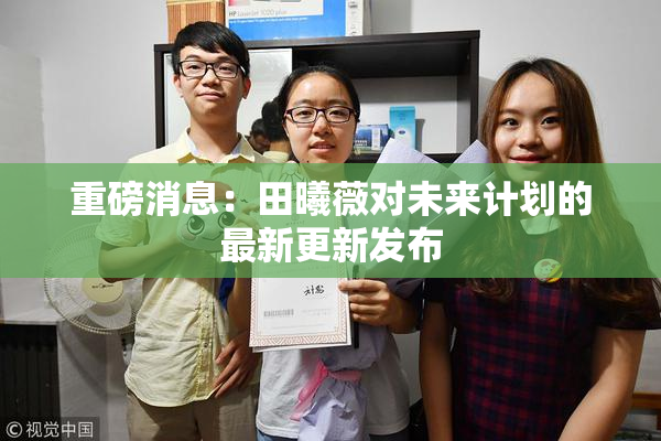 重磅消息：田曦薇对未来计划的最新更新发布
