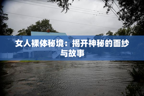 女人裸体秘境：揭开神秘的面纱与故事