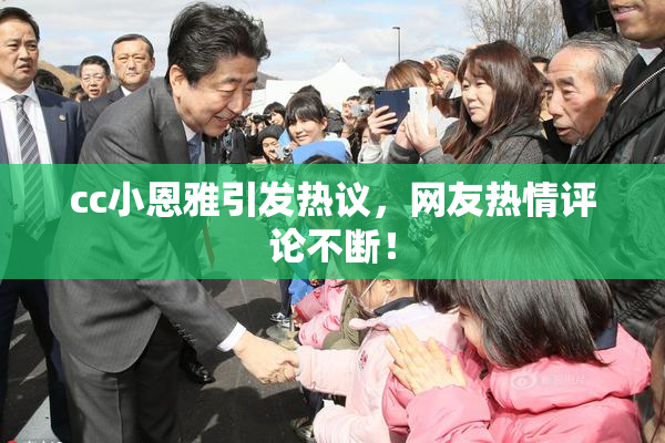 cc小恩雅引发热议，网友热情评论不断！