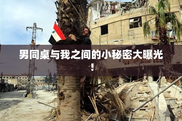 男同桌与我之间的小秘密大曝光！