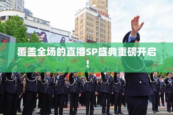 覆盖全场的直播SP盛典重磅开启！