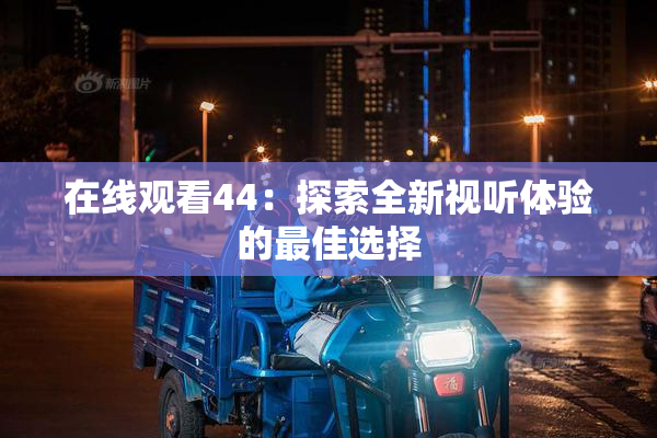 在线观看44：探索全新视听体验的最佳选择