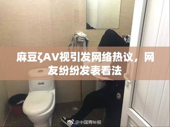 麻豆ζAV视引发网络热议，网友纷纷发表看法