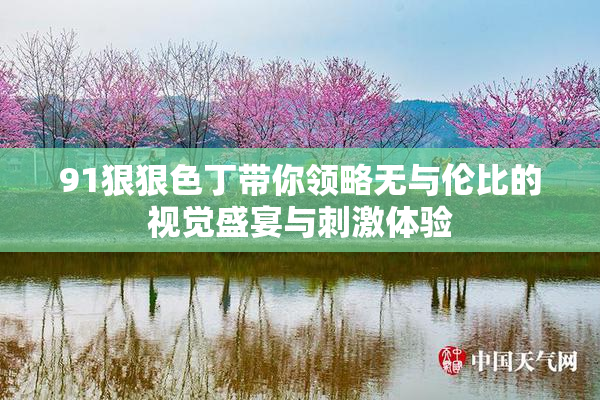 91狠狠色丁带你领略无与伦比的视觉盛宴与刺激体验