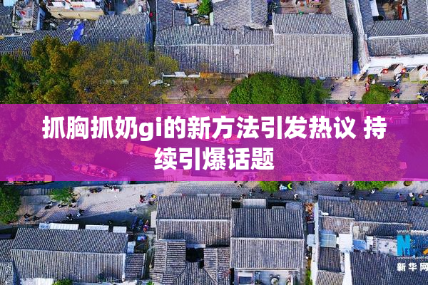 抓胸抓奶gi的新方法引发热议 持续引爆话题