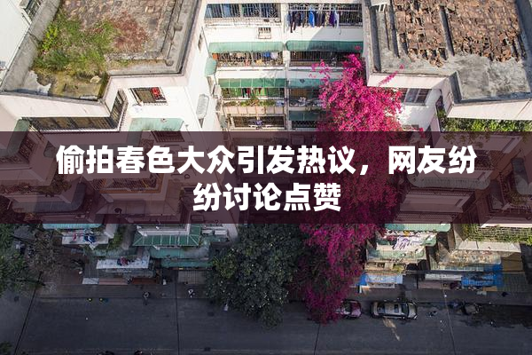 偷拍春色大众引发热议，网友纷纷讨论点赞