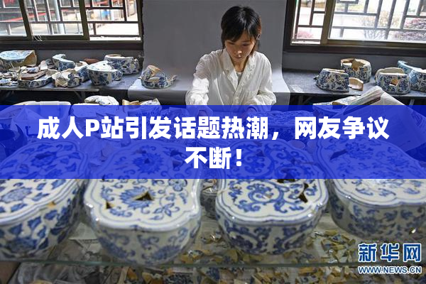 成人P站引发话题热潮，网友争议不断！
