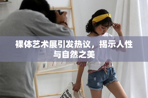 裸体艺术展引发热议，揭示人性与自然之美