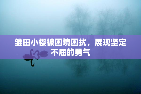雏田小樱被困境困扰，展现坚定不屈的勇气