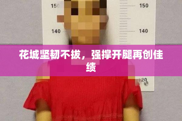 花城坚韧不拔，强撑开腿再创佳绩