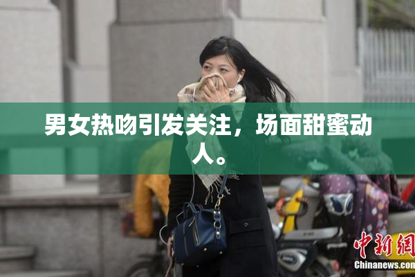男女热吻引发关注，场面甜蜜动人。