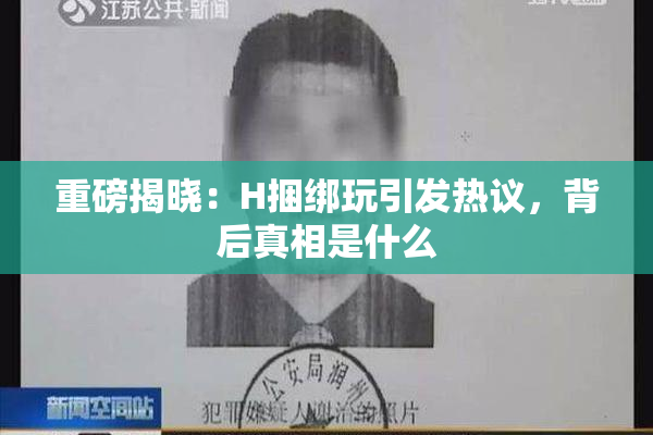 重磅揭晓：H捆绑玩引发热议，背后真相是什么